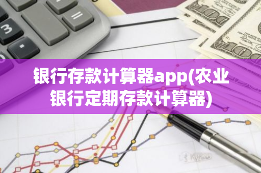 银行存款计算器app(农业银行定期存款计算器)