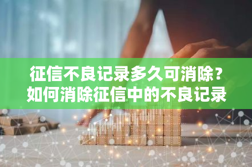 征信不良记录多久可消除？如何消除征信中的不良记录？