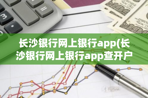 长沙银行网上银行app(长沙银行网上银行app查开户行)