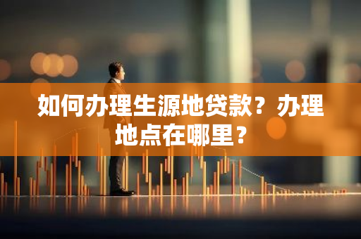 如何办理生源地贷款？办理地点在哪里？