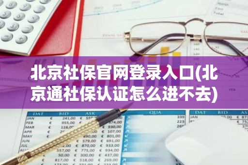 北京社保官网登录入口(北京通社保认证怎么进不去)