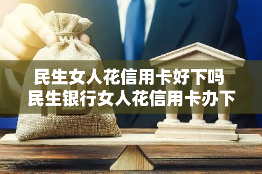 民生女人花信用卡好下吗 民生银行女人花信用卡办下来有两张