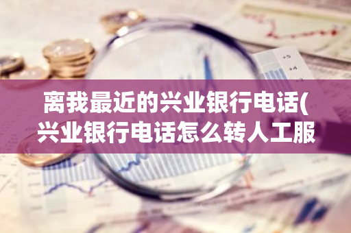 离我最近的兴业银行电话(兴业银行电话怎么转人工服务)