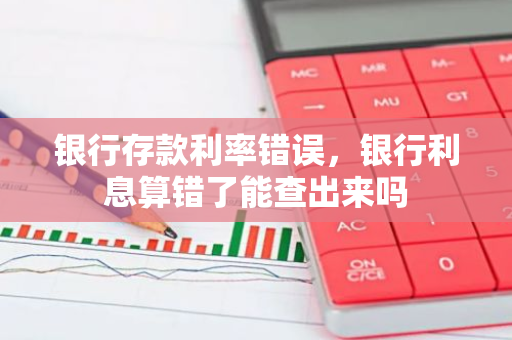银行存款利率错误，银行利息算错了能查出来吗