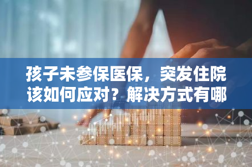 孩子未参保医保，突发住院该如何应对？解决方式有哪些？