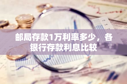 邮局存款1万利率多少，各银行存款利息比较