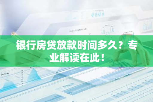 银行房贷放款时间多久？专业解读在此！