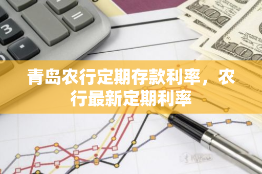 青岛农行定期存款利率，农行最新定期利率
