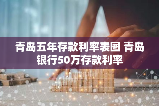 青岛五年存款利率表图 青岛银行50万存款利率