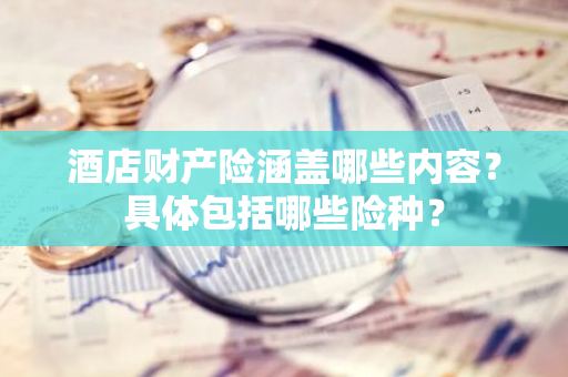 酒店财产险涵盖哪些内容？具体包括哪些险种？