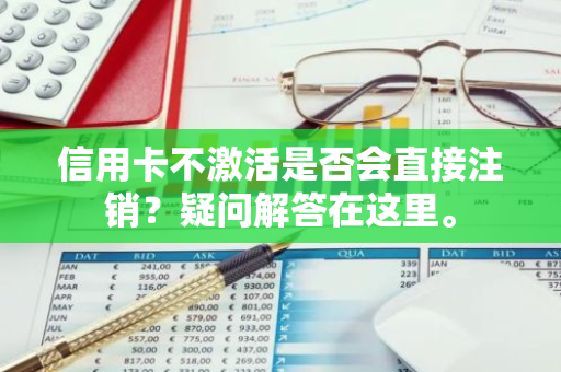 信用卡不激活是否会直接注销？疑问解答在这里。