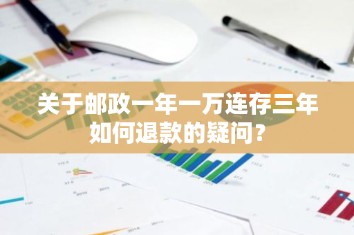 关于邮政一年一万连存三年如何退款的疑问？