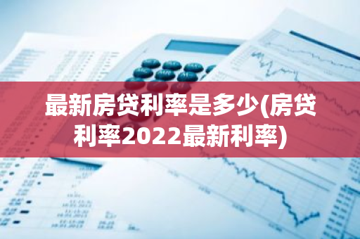 最新房贷利率是多少(房贷利率2022最新利率)