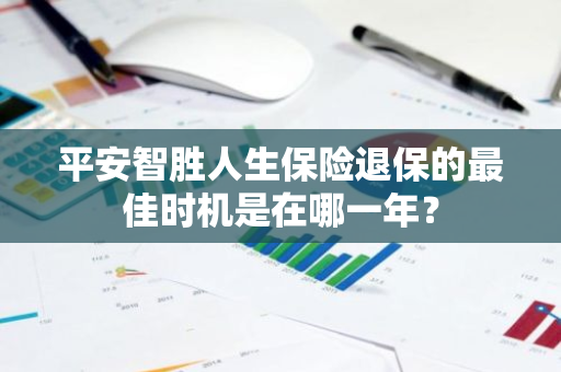 平安智胜人生保险退保的最佳时机是在哪一年？