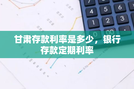 甘肃存款利率是多少，银行存款定期利率