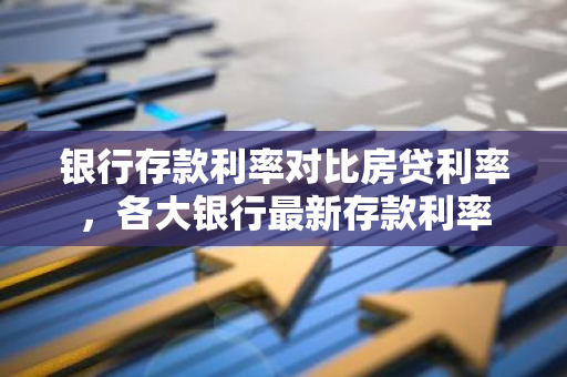 银行存款利率对比房贷利率，各大银行最新存款利率