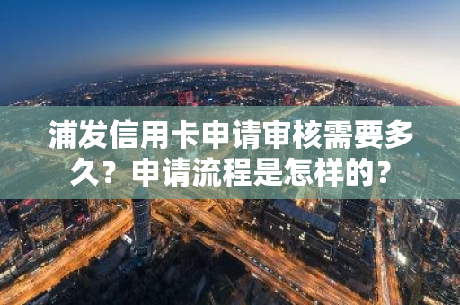 浦发信用卡申请审核需要多久？申请流程是怎样的？