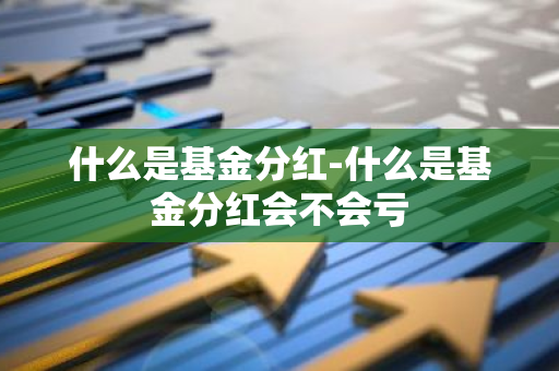 什么是基金分红-什么是基金分红会不会亏