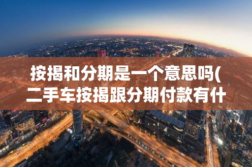 按揭和分期是一个意思吗(二手车按揭跟分期付款有什么区别)