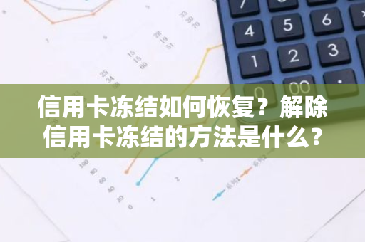 信用卡冻结如何恢复？解除信用卡冻结的方法是什么？