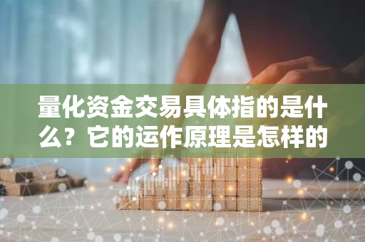 量化资金交易具体指的是什么？它的运作原理是怎样的？