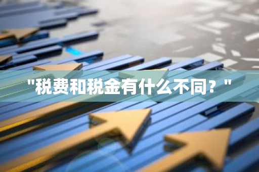 "税费和税金有什么不同？"