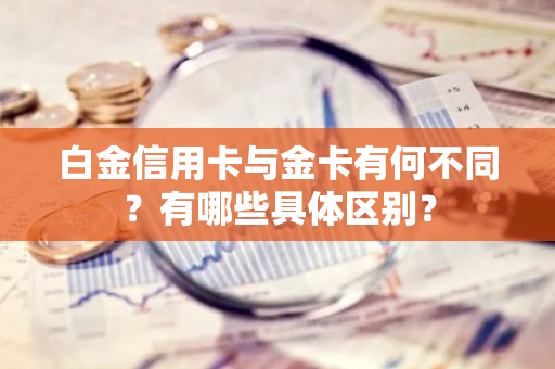 白金信用卡与金卡有何不同？有哪些具体区别？