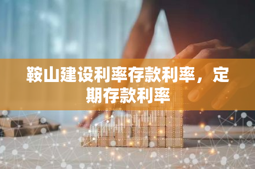 鞍山建设利率存款利率，定期存款利率