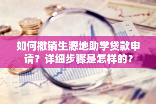 如何撤销生源地助学贷款申请？详细步骤是怎样的？