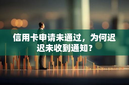信用卡申请未通过，为何迟迟未收到通知？
