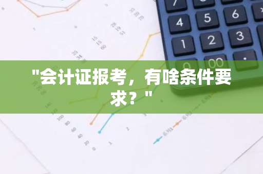 "会计证报考，有啥条件要求？"