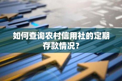 如何查询农村信用社的定期存款情况？