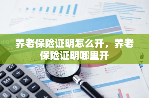 养老保险证明怎么开，养老保险证明哪里开