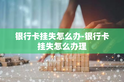 银行卡挂失怎么办-银行卡挂失怎么办理