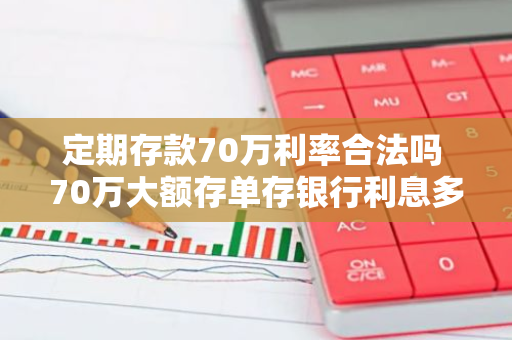 定期存款70万利率合法吗 70万大额存单存银行利息多少