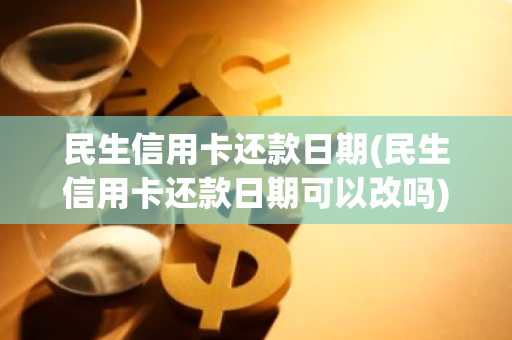 民生信用卡还款日期(民生信用卡还款日期可以改吗)