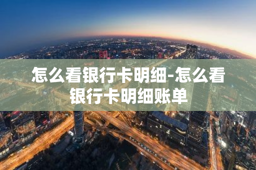 怎么看银行卡明细-怎么看银行卡明细账单