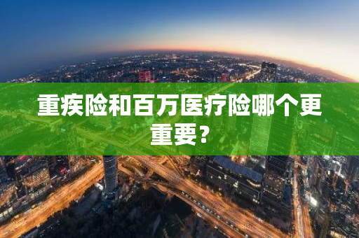 重疾险和百万医疗险哪个更重要？