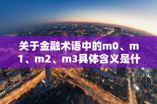 关于金融术语中的m0、m1、m2、m3具体含义是什么？
