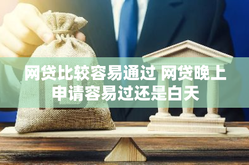 网贷比较容易通过 网贷晚上申请容易过还是白天