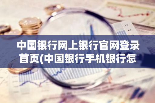 中国银行网上银行官网登录首页(中国银行手机银行怎样查询交易记录)