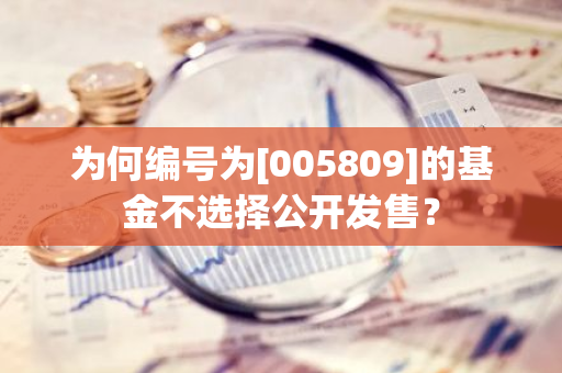 为何编号为[005809]的基金不选择公开发售？