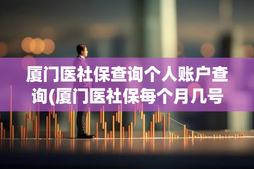 厦门医社保查询个人账户查询(厦门医社保每个月几号扣款)