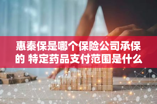 惠秦保是哪个保险公司承保的 特定药品支付范围是什么