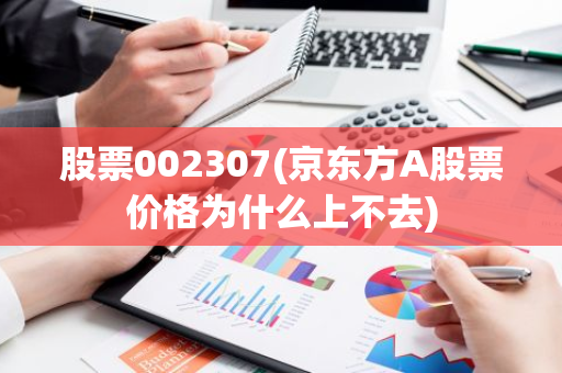 股票002307(京东方A股票价格为什么上不去)