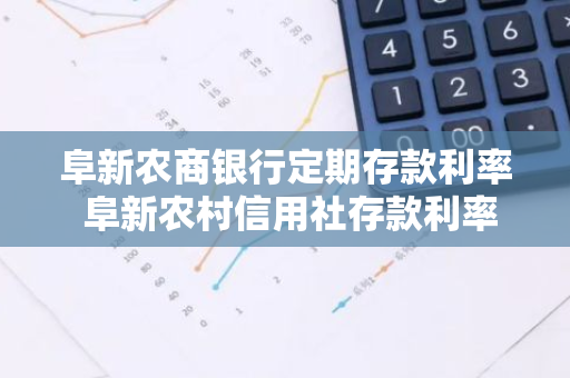 阜新农商银行定期存款利率 阜新农村信用社存款利率