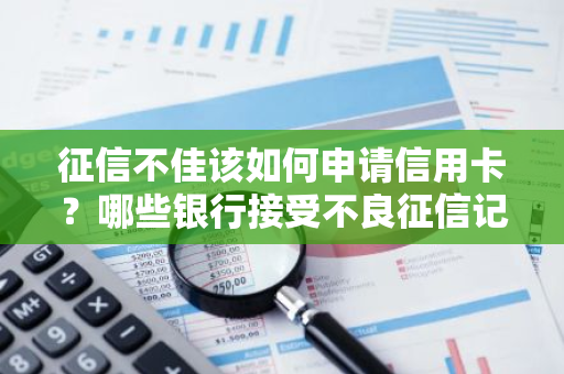 征信不佳该如何申请信用卡？哪些银行接受不良征信记录申请者？