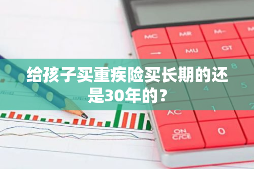 给孩子买重疾险买长期的还是30年的？