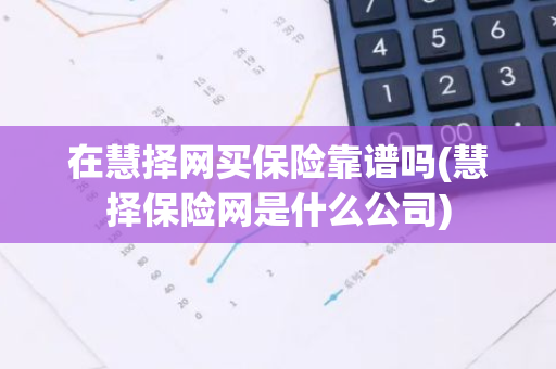 在慧择网买保险靠谱吗(慧择保险网是什么公司)