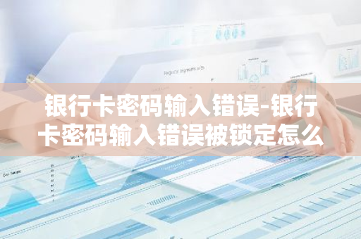 银行卡密码输入错误-银行卡密码输入错误被锁定怎么办